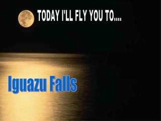 TODAY I'LL FLY YOU TO.... Iguazu Falls 