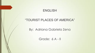 ENGLISH 
“TOURIST PLACES OF AMERICA” 
By: Adriana Gabriela Zena 
Grade: 6 A - II 
 