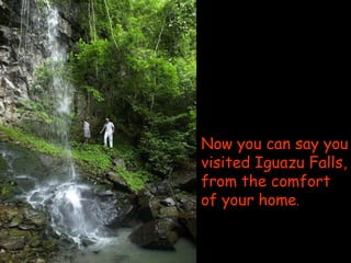 Now you can say you visited Iguazu Falls, from the comfort of your home . 