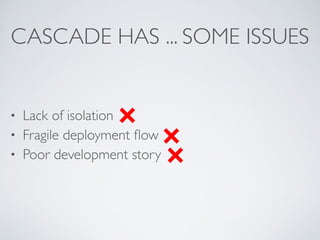 CASCADE HAS ... SOME ISSUES 
• Lack of isolation 
• Fragile deployment flow 
• Poor development story 
 