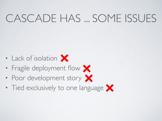 CASCADE HAS ... SOME ISSUES 
• Lack of isolation 
• Fragile deployment flow 
• Poor development story 
• Tied exclusively to one language 
 
