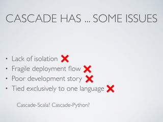 CASCADE HAS ... SOME ISSUES 
• Lack of isolation 
• Fragile deployment flow 
• Poor development story 
• Tied exclusively to one language 
Cascade-Scala? Cascade-Python? 
 