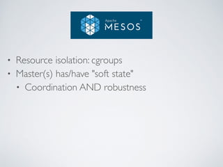 • Resource isolation: cgroups 
• Master(s) has/have "soft state" 
• Coordination AND robustness 
! 
! 
! 
 
