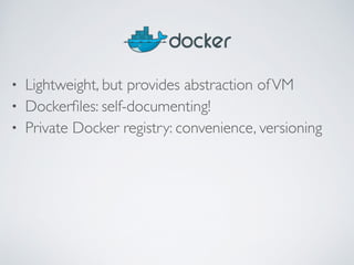 • Lightweight, but provides abstraction of VM 
• Dockerfiles: self-documenting! 
• Private Docker registry: convenience, versioning 
 