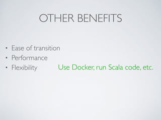 OTHER BENEFITS 
• Ease of transition 
• Performance 
• Flexibility 
! 
! 
Use Docker, run Scala code, etc. 
 