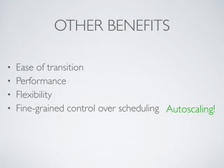 OTHER BENEFITS 
• Ease of transition 
• Performance 
• Flexibility 
• Fine-grained control over scheduling 
! 
Autoscaling! 
 