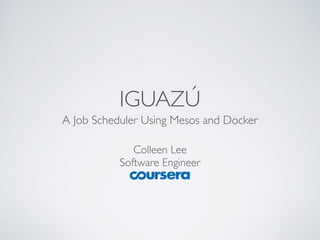 IGUAZÚ 
A Job Scheduler Using Mesos and Docker 
Colleen Lee 
Software Engineer 
 