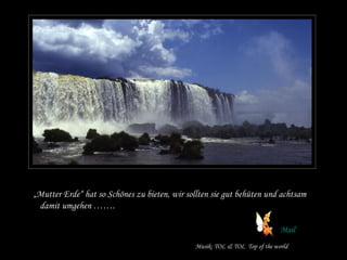 „Mutter Erde“ hat so Schönes zu bieten, wir sollten sie gut behüten und achtsam
damit umgehen …….
Mail
Musik: TOL & TOL Top of the world
 