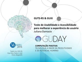GUTS-RS & GUIX
Teste de Usabilidade e Acessibilidade
para melhorar a experiência do usuário
Juliana Damasio
 