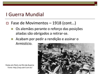 I Guerra MundialFase de Movimentos – 1918 (cont…)Os alemães perante o reforço das posições aliadas são obrigados a retirar-se.Acabam por pedir a rendição e assinar o Armistício. 20Festa em Paris no fim da GuerraFonte: http://veja.abril.com.br/