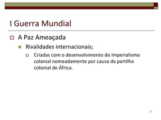 I Guerra MundialA Paz AmeaçadaRivalidades internacionais;Criadas com o desenvolvimento do Imperialismo colonial nomeadamente por causa da partilha colonial de África.5