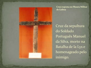 Cruz exposta no Museu Militar de LisboaCruz da sepultura do Soldado Português Manuel da Silva, morto na Batalha de laLys e homenageado pelo inimigo.