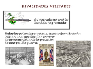 RIVALIDADES MILITARES Todas las potencias europeas, excepto Gran Bretaña  inician una espectacular carrera  de armamentos ante la previsión de una posible guerra.  El Imperialismo creó la llamada Paz Armada 