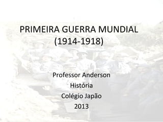 PRIMEIRA GUERRA MUNDIAL
(1914-1918)
Professor Anderson
História
Colégio Japão
2013
 