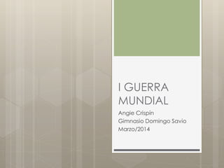 I GUERRA
MUNDIAL
Angie Crispín
Gimnasio Domingo Savio
Marzo/2014
 