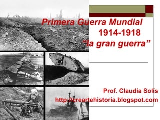Primera Guerra Mundial 
1914-1918 
“la gran guerra” 
Prof. Claudia Solís 
http://creartehistoria.blogspot.com 
 