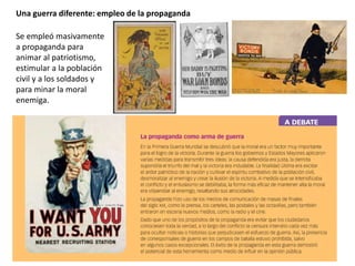 Una guerra diferente: empleo de la propaganda
Se empleó masivamente
a propaganda para
animar al patriotismo,
estimular a la población
civil y a los soldados y
para minar la moral
enemiga.
 