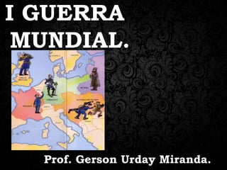 Prof. Gerson Urday Miranda.
I GUERRA
MUNDIAL.
 