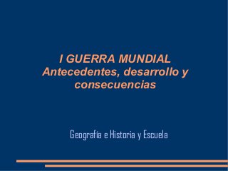 I GUERRA MUNDIAL
Antecedentes, desarrollo y
consecuencias
Geografía e Historia y Escuela
 