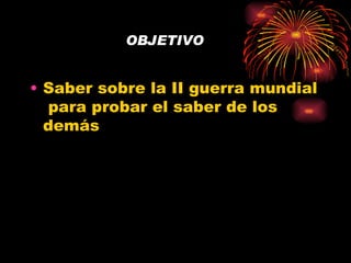 OBJETIVO


• Saber sobre la II guerra mundial
  para probar el saber de los
  demás
 