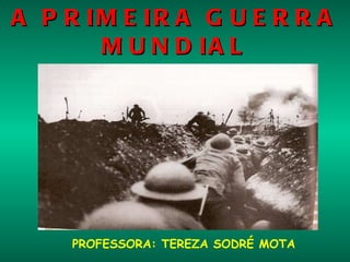 A PRIMEIRA GUERRA MUNDIAL ( 1914- 1918 ) PROFESSORA: TEREZA SODRÉ MOTA 