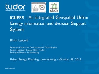 iGUESS – An integrated Geospatial Urban
      Energy information and decision Support
      System

      Ulrich Leopold

      Resource Centre for Environmental Technologies,
      Public Research Centre Henri Tudor,
      Esch-sur-Alzette, Luxembourg


      Urban Energy Planning, Luxembourg – October 08, 2012

www.tudor.lu
 