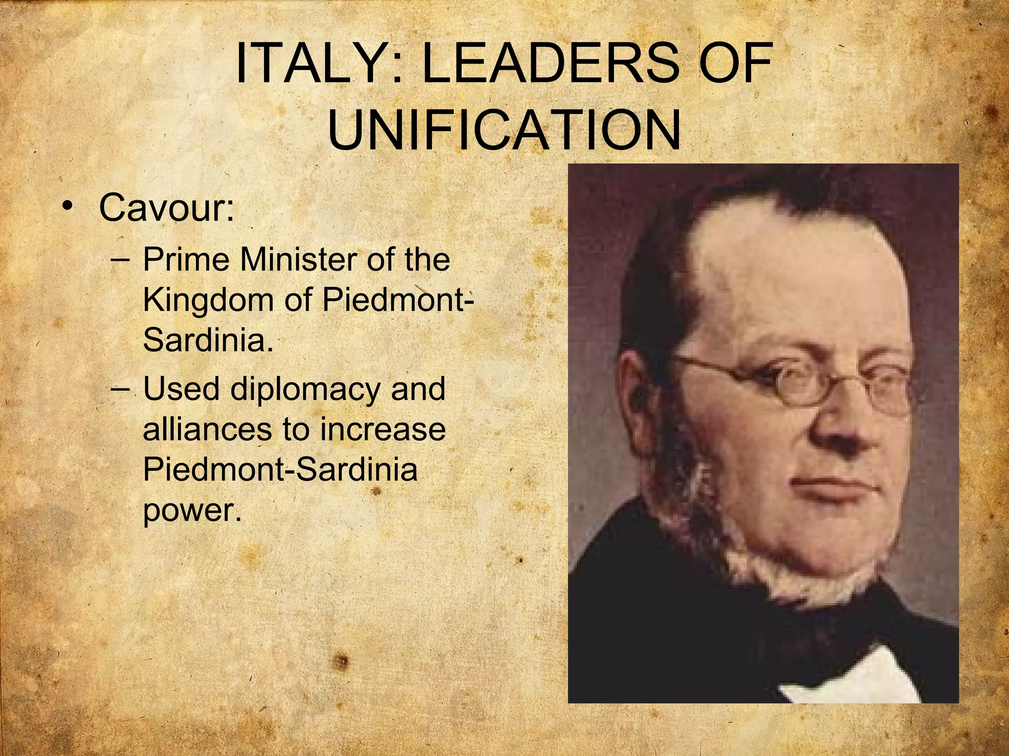 ITALY: LEADERS OF
            UNIFICATION
• Cavour:
  – Prime Minister of the
    Kingdom of Piedmont-
    Sardinia.
  – Used diplomacy and
    alliances to increase
    Piedmont-Sardinia
    power.
 