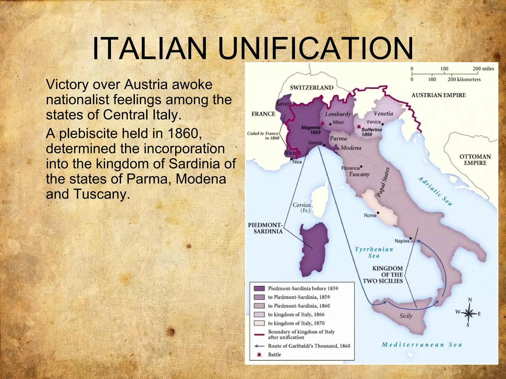 ITALIAN UNIFICATION
Victory over Austria awoke
nationalist feelings among the
states of Central Italy.
A plebiscite held in 1860,
determined the incorporation
into the kingdom of Sardinia of
the states of Parma, Modena
and Tuscany.
 