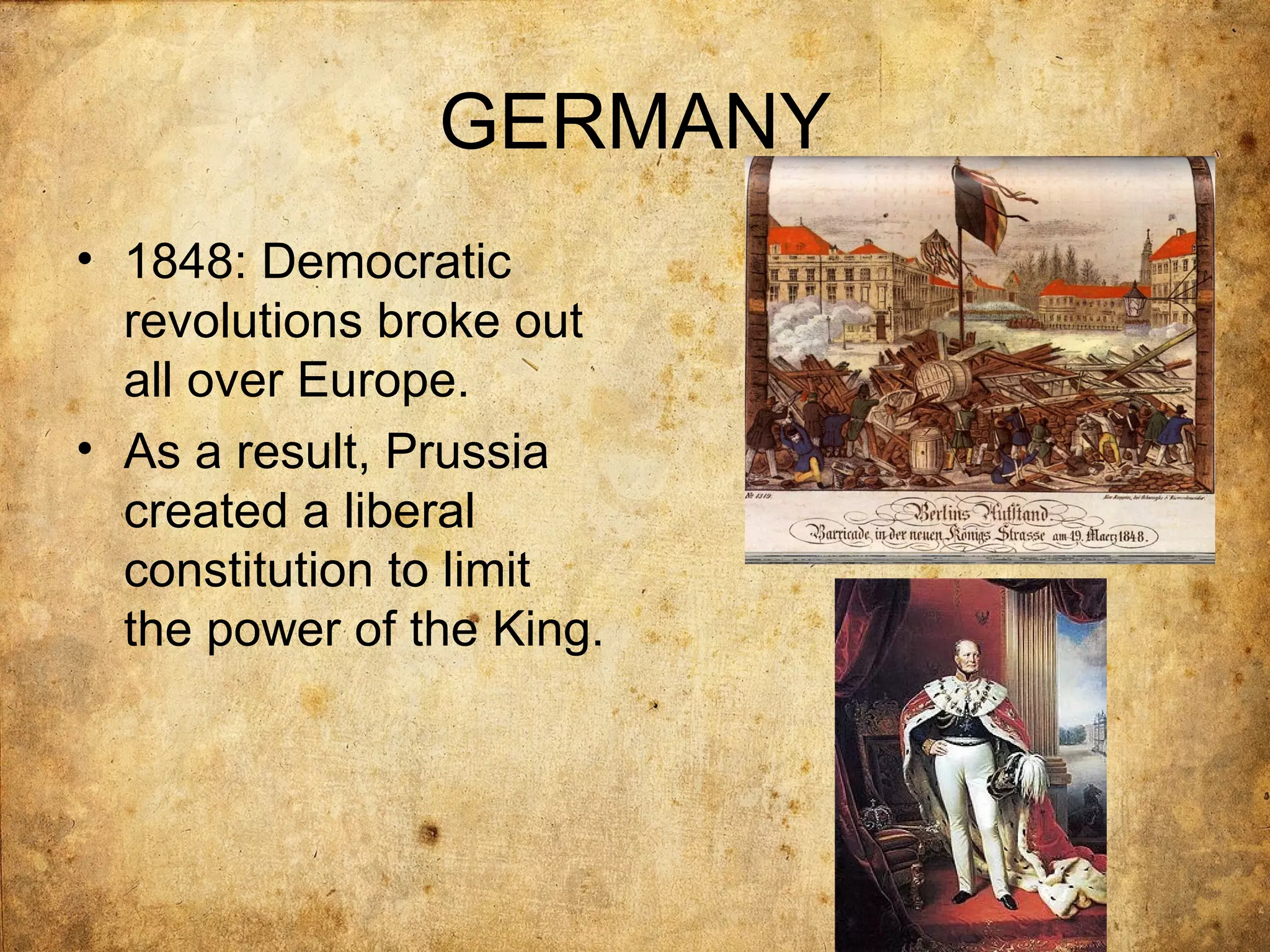 GERMANY
• 1848: Democratic
  revolutions broke out
  all over Europe.
• As a result, Prussia
  created a liberal
  constitution to limit
  the power of the King.
 