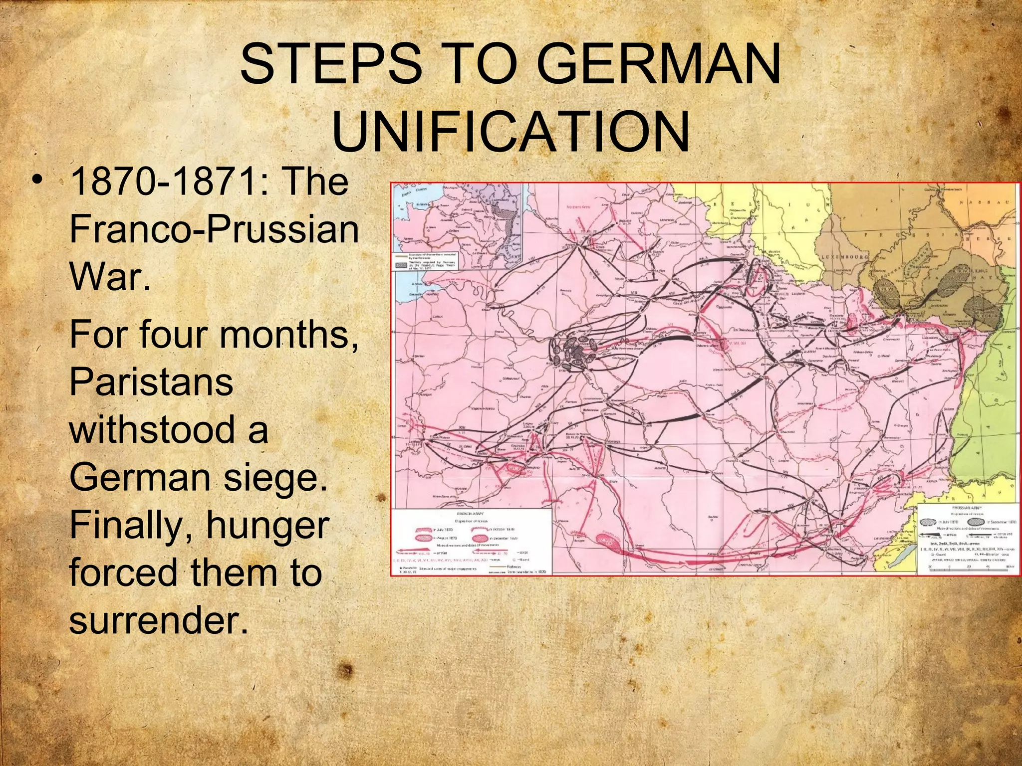 STEPS TO GERMAN
             UNIFICATION
• 1870-1871: The
  Franco-Prussian
  War.
  For four months,
  Paristans
  withstood a
  German siege.
  Finally, hunger
  forced them to
  surrender.
 