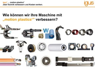 igus®
… motion plastics®
Jetzt Technik verbessern und Kosten senken.
Wie können wir Ihre Maschine mit
„motion plastics®
” verbessern?
 