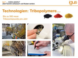 igus®
… motion plastics®
Jetzt Technik verbessern und Kosten senken.
Technologien: Tribopolymere…
Bis zu 500 neue
Tribocompounds pro Jahr
 