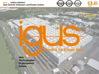 igus®
… motion plastics®
Jetzt Technik verbessern und Kosten senken.
Idee
Technologien
Organisation
Zahlen
 