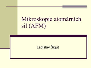Mikroskopie atomárních sil (AFM) Ladislav Šigut 