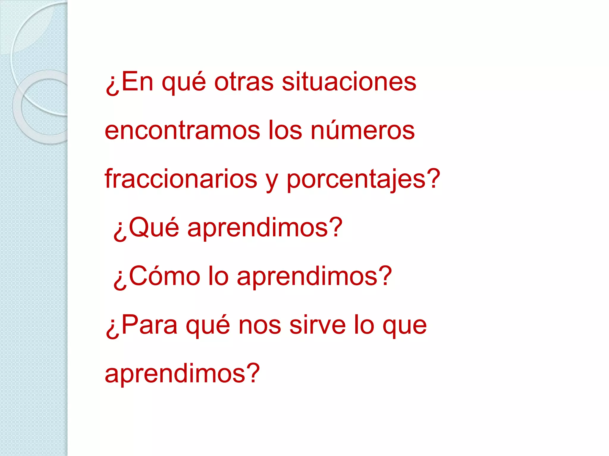 ¿En qué otras situaciones
encontramos los números
fraccionarios y porcentajes?
¿Qué aprendimos?
¿Cómo lo aprendimos?
¿Para qué nos sirve lo que
aprendimos?
 
