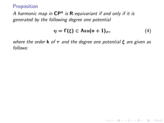 Proposition
A harmonic map in CPn is R-equivariant if and only if it is
generated by the following degree one potential

                   η = Γ(ξ) ∈ Λsu(n + 1)σ ,                    (4)

where the order k of τ and the degree one potential ξ are given as
follows:
 