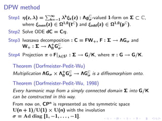DPW method
 Step1 η(z, λ) = ∞ λk ξk (z) : ΛgC -valued 1-form on Σ ⊂ C,
                     k=−1               σ
       where ξeven (z) ∈ Ω1,0 (kC ) and ξodd (z) ∈ Ω1,0 (pC ).
 Step2 Solve ODE dC = Cη.
 Step3 Iwasawa decomposition : C = FW + , F : Σ → ΛGσ and
       W+ : Σ → Λ + GC .
                   B σ
 Step4 Projection π ◦ F|λ∈S1 : Σ → G/K, where π : G → G/K.

  Theorem (Dorfmeister-Pedit-Wu)
  Multiplication ΛGσ × Λ+ GC → ΛGC is a diﬀeomorphism onto.
                        B σ      σ

  Theorem (Dorfmeister-Pedit-Wu, 1998)
  Every harmonic map from a simply connected domain Σ into G/K
  can be constructed in this way.
  From now on, CPn is represented as the symmetric space
  U(n + 1)/U(1) × U(n) with the involution
  σ = Ad diag [1, −1, . . . , −1].
 