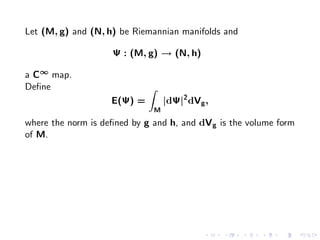 Let (M, g) and (N, h) be Riemannian manifolds and

                    Ψ : (M, g) → (N, h)

a C∞ map.
Deﬁne
                    E(Ψ) =        |dΨ|2 dVg ,
                              M
where the norm is deﬁned by g and h, and dV g is the volume form
of M.
 