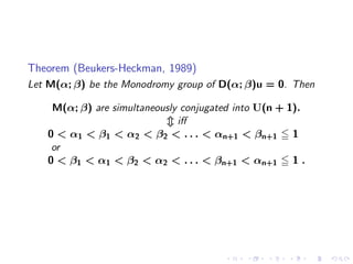 Theorem (Beukers-Heckman, 1989)
Let M(α; β) be the Monodromy group of D(α; β)u = 0. Then

    M(α; β) are simultaneously conjugated into U(n + 1).
                              iﬀ
   0 < α1 < β1 < α2 < β2 < . . . < αn+1 < βn+1 1
    or
   0 < β1 < α1 < β2 < α2 < . . . < βn+1 < αn+1 1 .
 