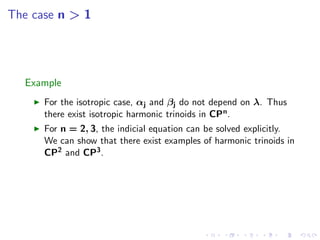The case n > 1




  Example
      For the isotropic case, αj and βj do not depend on λ. Thus
      there exist isotropic harmonic trinoids in CP n .
      For n = 2, 3, the indicial equation can be solved explicitly.
      We can show that there exist examples of harmonic trinoids in
      CP2 and CP3 .
 