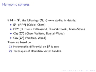 Harmonic spheres



   If M = S2 , the followings (N, h) were studied in details:
       Sn (RPn ) (Calabi, Chern)
       CPn (D. Burns, Eells-Wood, Din-Zakrzewski, Glaser-Stora)
       Gr2 (Cn ) (Chern-Wolfson, Burstall-Wood)
       Grk (Cn ) (Wolfson, Wood)
   These are based on
    1) Holomorphic diﬀerential on S2 is zero
    2) Techniques of Hermitian vector bundles.
 