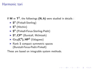 Harmonic tori


   If M = T2 , the followings (N, h) were studied in details :
       S2 (Pinkall-Sterling)
       S3 (Hitchin)
       S4 (Pinkall-Ferus-Sterling-Pedit)
       Sn , CPn (Burstall, McIntosh)
       Gr2 (C4 ), HP3 (Udagawa)
       Rank 1 compact symmetric spaces
       (Burstall-Ferus-Pedit-Pinkall)
   These are based on integrable system methods.
 