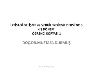 İKTİSADİ GELİŞME ve VERGİLENDİRME DERSİ 2015
KIŞ DÖNEMİ
ÖĞRENCİ KOPYASI 1
DOÇ.DR.MUSTAFA DURMUŞ
Doç.Dr.Mustafa Durmuş 1
 