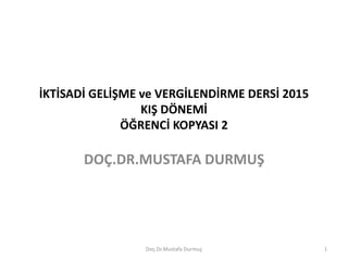 İKTİSADİ GELİŞME ve VERGİLENDİRME DERSİ 2015
KIŞ DÖNEMİ
ÖĞRENCİ KOPYASI 2
DOÇ.DR.MUSTAFA DURMUŞ
Doç.Dr.Mustafa Durmuş 1
 