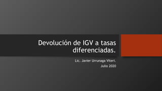 Devolución de IGV a tasas
diferenciadas.
Lic. Javier Urrunaga Viteri.
Julio 2020
 