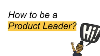 How to be a
Product Leader?
 