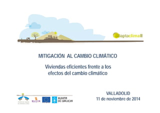 MITIGACIÓN AL CAMBIO CLIMÁTICO 
Viviendas eficientes frente a los 
efectos del cambio climático 
VALLADOLID 
11 de noviembre de 2014 
 
