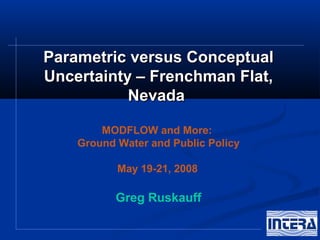 Parametric versus Conceptual
Uncertainty – Frenchman Flat,
           Nevada

        MODFLOW and More:
    Ground Water and Public Policy

           May 19-21, 2008

           Greg Ruskauff
 