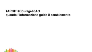 TARGIT #CourageToAct
quando l’informazione guida il cambiamento
 