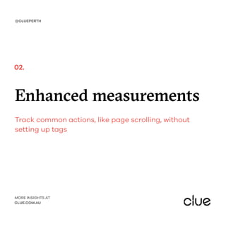 Enhanced measurements
Track common actions, like page scrolling, without
setting up tags
@CLUEPERTH
MORE INSIGHTS AT
CLUE.COM.AU
02.
 